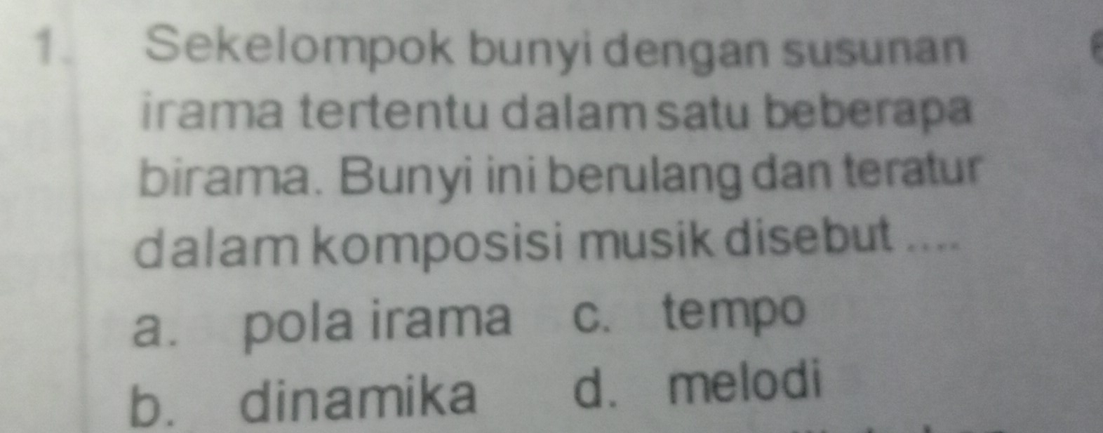 Sekelompok bunyi dengan susunan
irama tertentu dalam satu beberapa
birama. Bunyi ini berulang dan teratur
dalam komposisi musik disebut ....
a. pola irama c. tempo
b. dinamika d. melodi