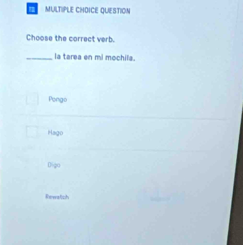 QUESTION
Choose the correct verb.
_la tarea en mi mochila.
Pongo
Hago
Digo
Rewatch