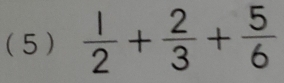 (5 )  1/2 + 2/3 + 5/6 