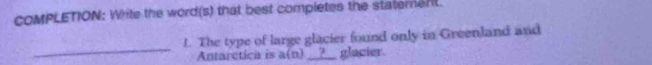 COMPLETION: White the word(s) that best completes the statement. 
_ 
1. The type of large glacier found only in Greenland and 
Antarctica is a(n) .? glacier.