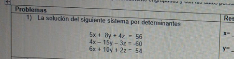 Problemas 
Res 
1) La solución del siguiente sistema por determinantes
5x+8y+4z=56
x=
4x-15y-3z=-60
6x+10y+2z=54
y= _