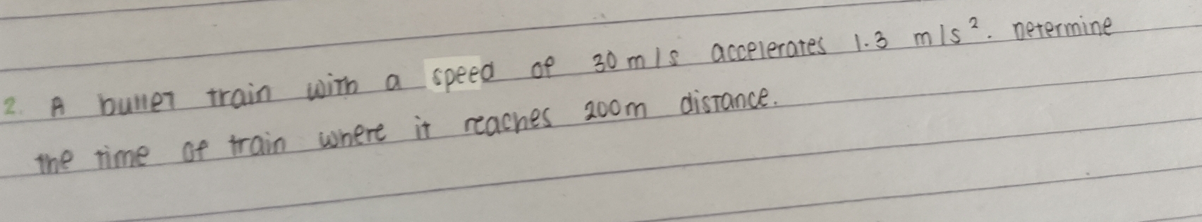 A buller train with a speed of 30 m/s accelerates 1.3m/s^2. Determine 
the time at train where it reaches 2oom distance.