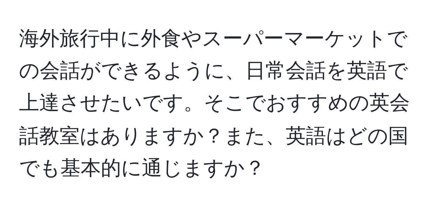 海外旅行中に外食やスーパーマーケットでの会話ができるように、日常会話を英語で上達させたいです。そこでおすすめの英会話教室はありますか？また、英語はどの国でも基本的に通じますか？