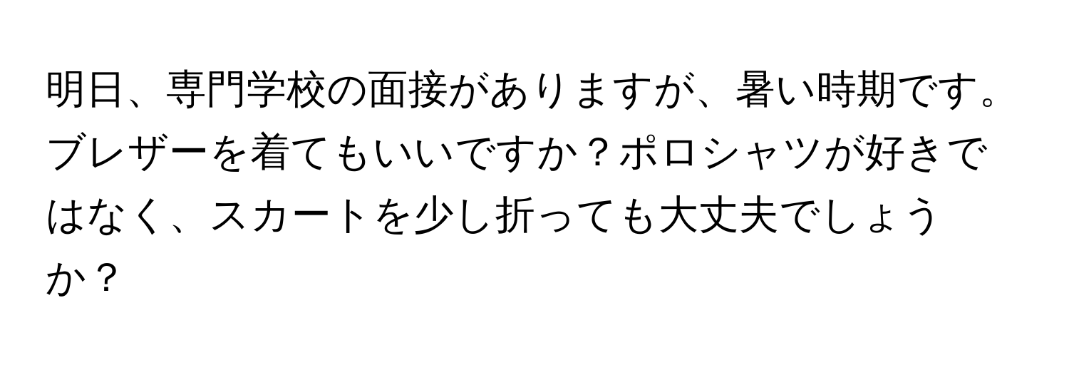 明日、専門学校の面接がありますが、暑い時期です。ブレザーを着てもいいですか？ポロシャツが好きではなく、スカートを少し折っても大丈夫でしょうか？