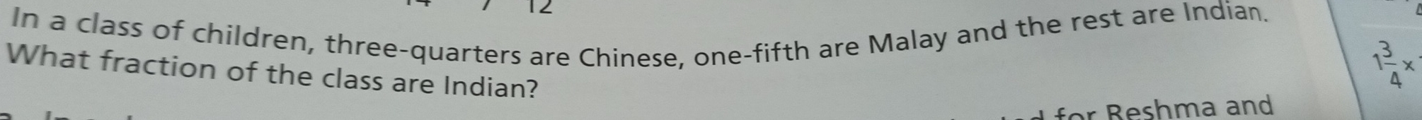 In a class of children, three-quarters are Chinese, one-fifth are Malay and the rest are Indian. 
What fraction of the class are Indian?
1 3/4 *
for Beshma and