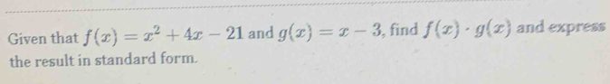 Given that f(x)=x^2+4x-21 and g(x)=x-3 , find f(x)· g(x) and express
the result in standard form.