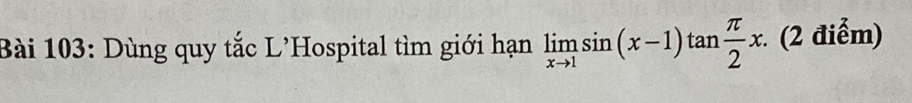 Dùng quy tắc L’Hospital tìm giới hạn limlimits _xto 1sin (x-1)tan  π /2 x. (2 điểm)