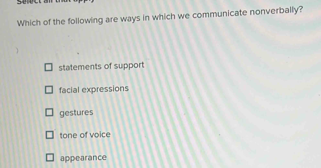 Sefect an
Which of the following are ways in which we communicate nonverbally?
statements of support
facial expressions
gestures
tone of voice
appearance