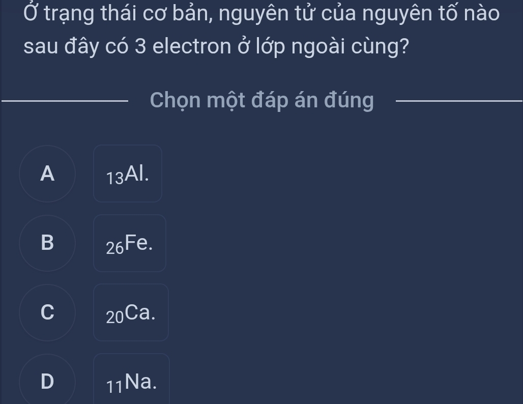 Ở trạng thái cơ bản, nguyên tử của nguyên tố nào
sau đây có 3 electron ở lớp ngoài cùng?
_
_
Chọn một đáp án đúng_
A 13Al.
B 26^(Fe.)
C _20Ca.
D 11Na.