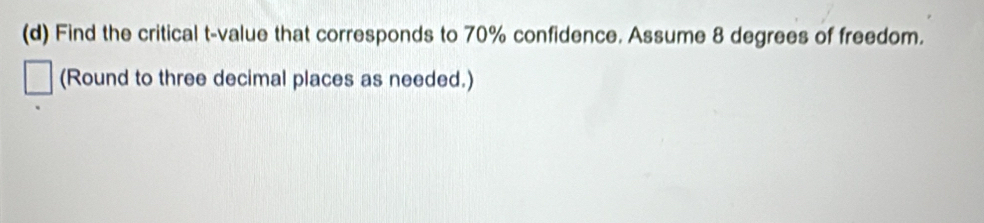 Find the critical t-value that corresponds to 70% confidence. Assume 8 degrees of freedom. 
(Round to three decimal places as needed.)