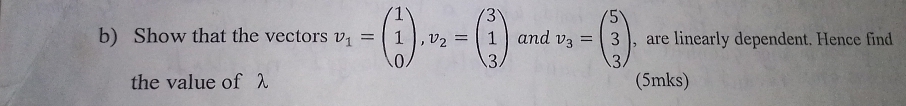 Show that the vectors v_1=beginpmatrix 1 1 0endpmatrix , v_2=beginpmatrix 3 1 3endpmatrix and v_3=beginpmatrix 5 3 3endpmatrix , are linearly dependent. Hence find
the value of λ (5mks)