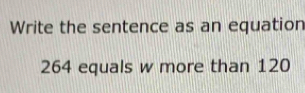 Write the sentence as an equation
264 equals w more than 120