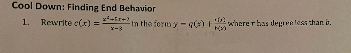 Cool Down: Finding End Behavior 
1. Rewrite c(x)= (x^2+5x+2)/x-3  in the form y=q(x)+ r(x)/b(x)  where r has degree less than b.