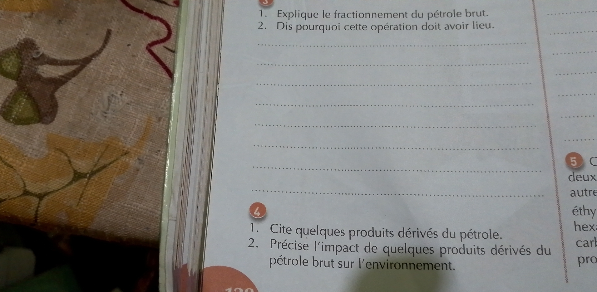 Explique le fractionnement du pétrole brut. 
_ 
_ 
2. Dis pourquoi cette opération doit avoir lieu. 
_ 
_ 
_ 
_ 
_ 
_ 
_ 
_ 
_ 
_ 
_ 
_ 
5C 
deux 
_ 
autre 
4 éthy 
hex 
1. Cite quelques produits dérivés du pétrole. 
2. Précise l'impact de quelques produits dérivés du carl 
pétrole brut sur l'environnement. pro