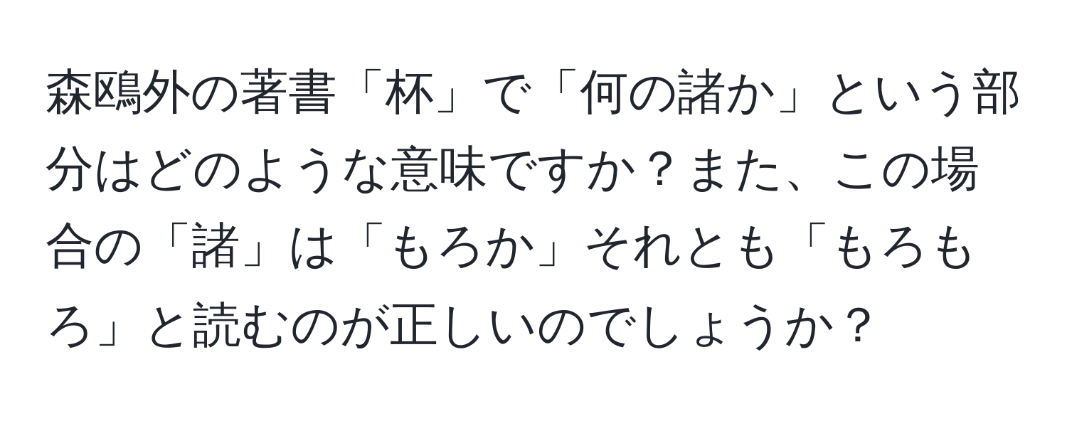 森鴎外の著書「杯」で「何の諸か」という部分はどのような意味ですか？また、この場合の「諸」は「もろか」それとも「もろもろ」と読むのが正しいのでしょうか？