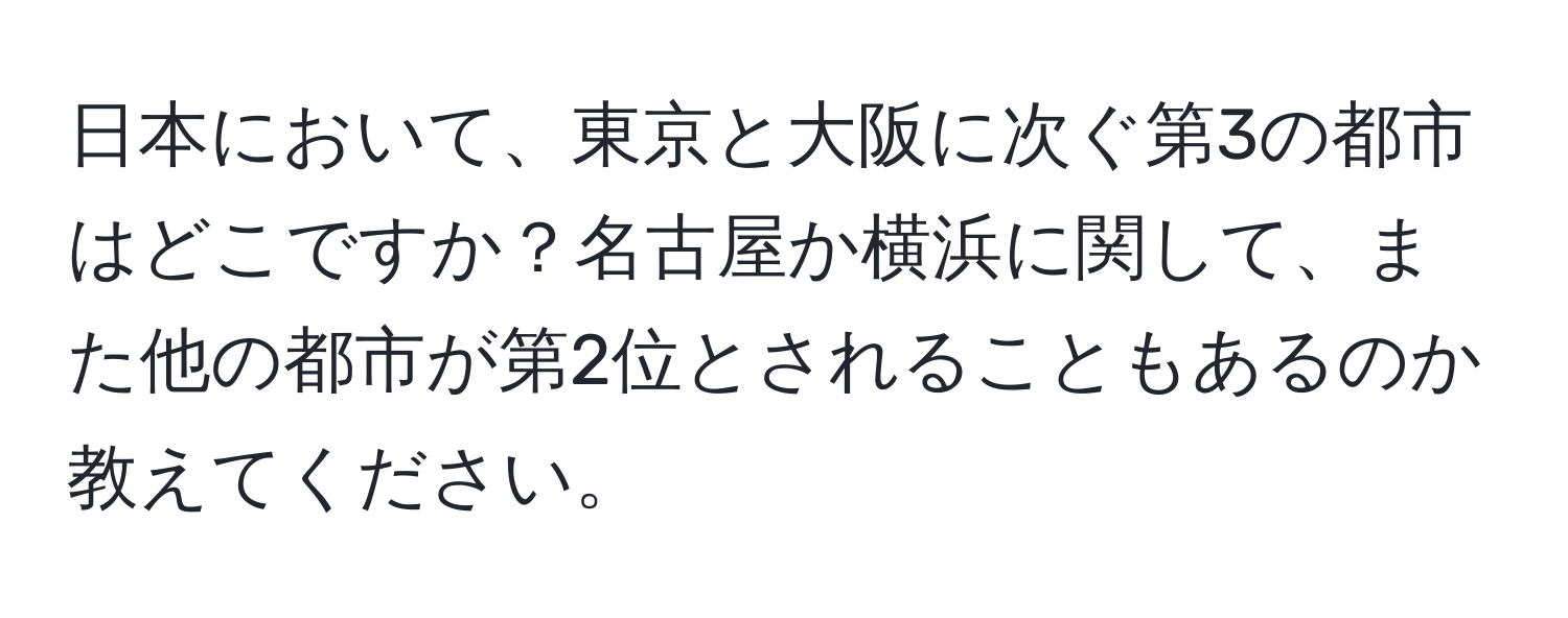 日本において、東京と大阪に次ぐ第3の都市はどこですか？名古屋か横浜に関して、また他の都市が第2位とされることもあるのか教えてください。