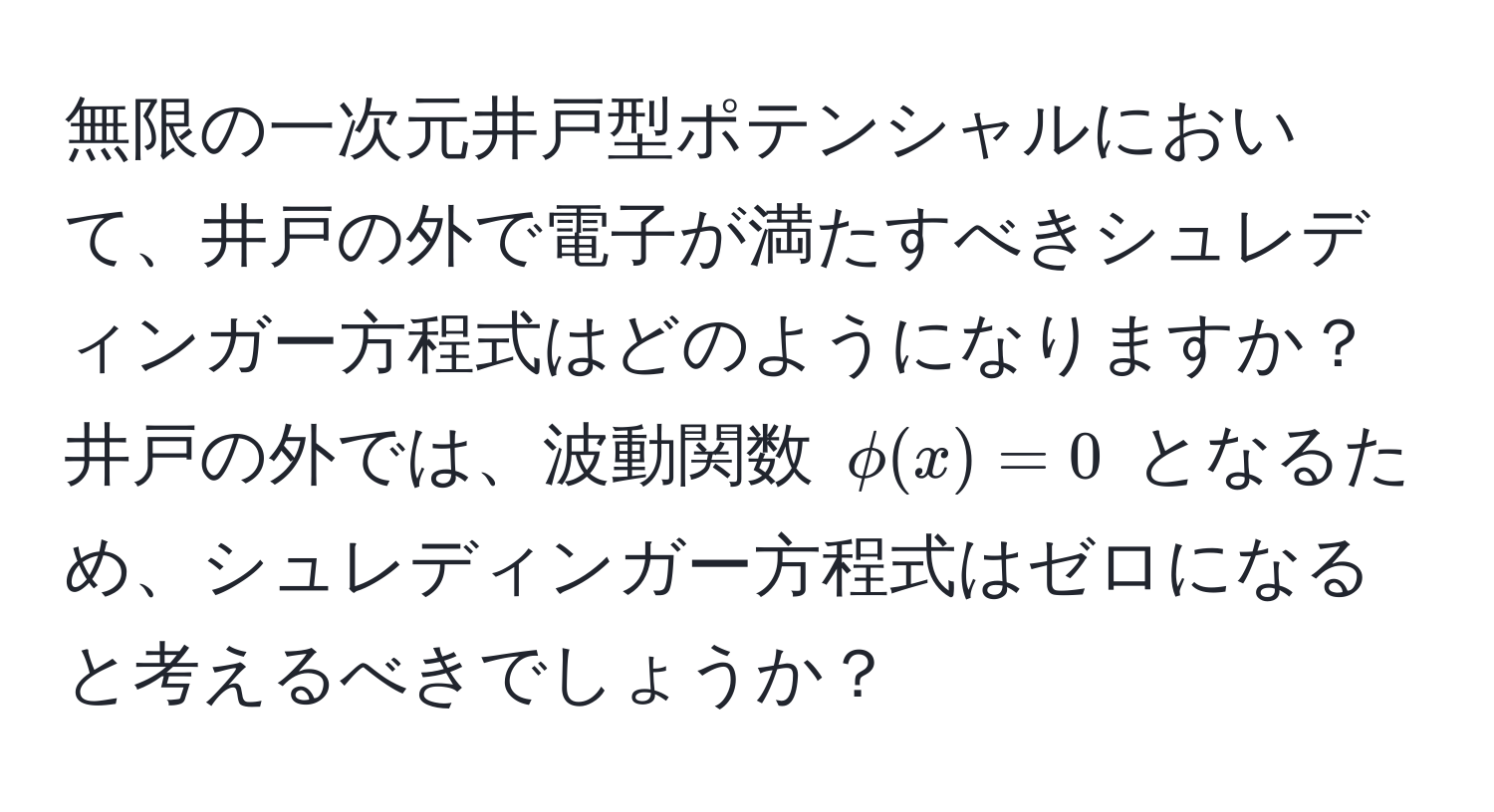 無限の一次元井戸型ポテンシャルにおいて、井戸の外で電子が満たすべきシュレディンガー方程式はどのようになりますか？井戸の外では、波動関数 $phi(x) = 0$ となるため、シュレディンガー方程式はゼロになると考えるべきでしょうか？