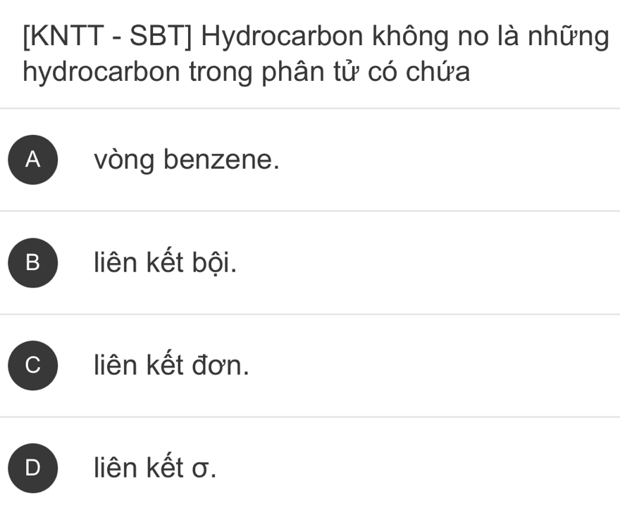 [KNTT - SBT] Hydrocarbon không no là những
hydrocarbon trong phân tử có chứa
A vòng benzene.
B liên kết bội.
C liên kết đơn.
D liên kết σ.