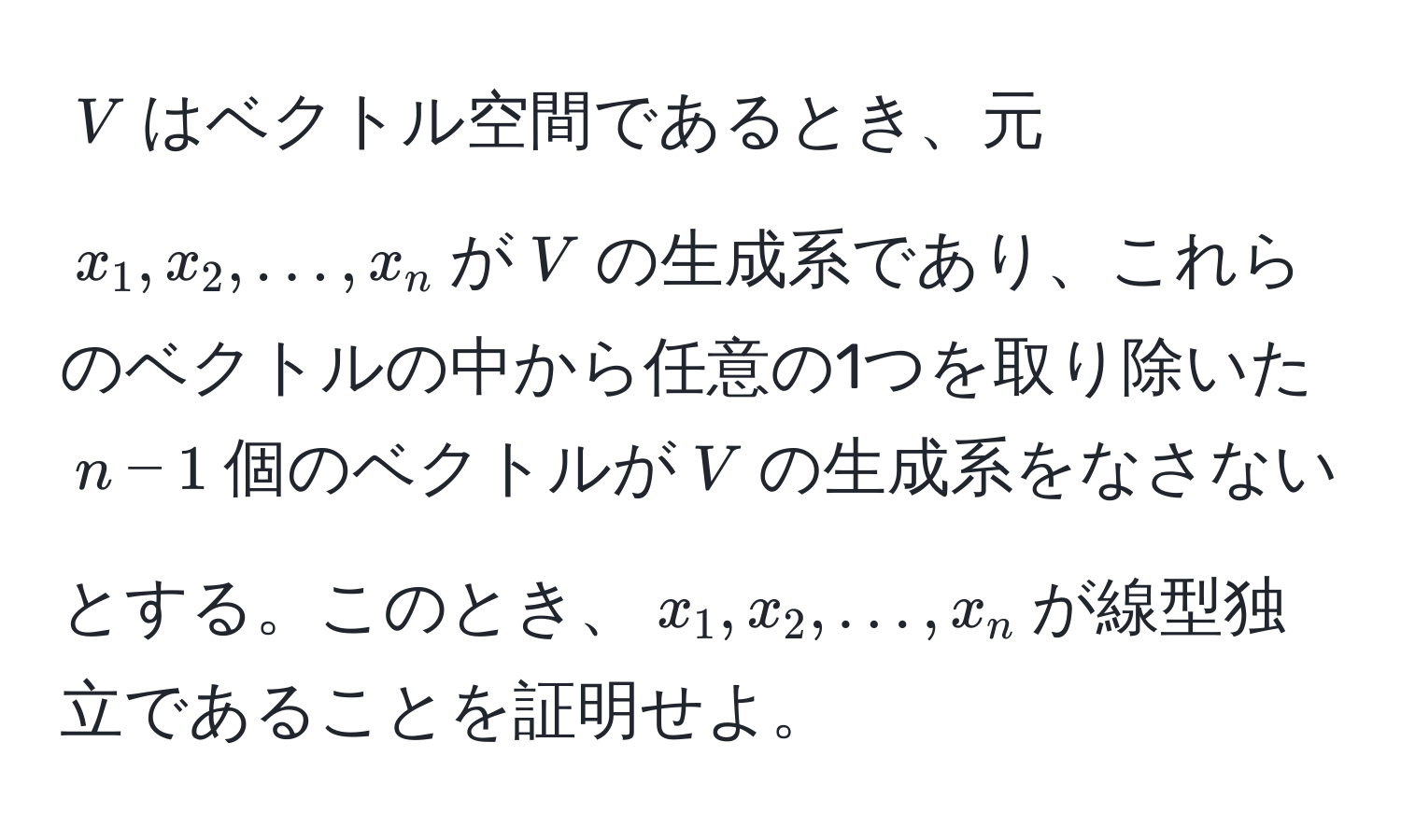 $V$はベクトル空間であるとき、元$x_1, x_2, ..., x_n$が$V$の生成系であり、これらのベクトルの中から任意の1つを取り除いた$n-1$個のベクトルが$V$の生成系をなさないとする。このとき、$x_1, x_2, ..., x_n$が線型独立であることを証明せよ。