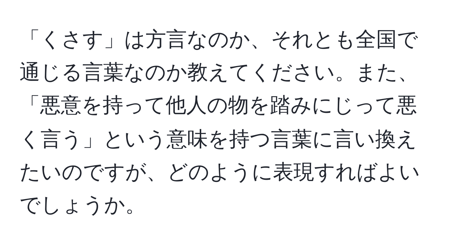 「くさす」は方言なのか、それとも全国で通じる言葉なのか教えてください。また、「悪意を持って他人の物を踏みにじって悪く言う」という意味を持つ言葉に言い換えたいのですが、どのように表現すればよいでしょうか。