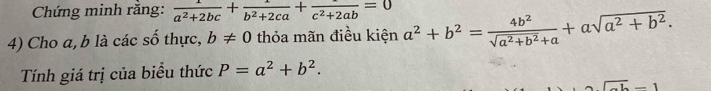 Chứng minh rằng:  1/a^2+2bc +frac b^2+2ca+frac c^2+2ab=0
4) Cho a, b là các số thực, b!= 0 thỏa mãn điều kiện a^2+b^2= 4b^2/sqrt(a^2+b^2)+a +asqrt(a^2+b^2). 
Tính giá trị của biểu thức P=a^2+b^2. 
L_ 1