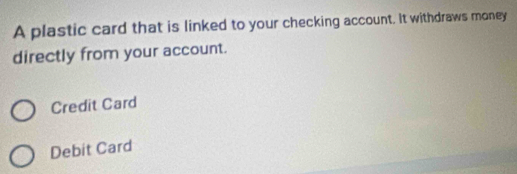 A plastic card that is linked to your checking account. It withdraws money
directly from your account.
Credit Card
Debit Card