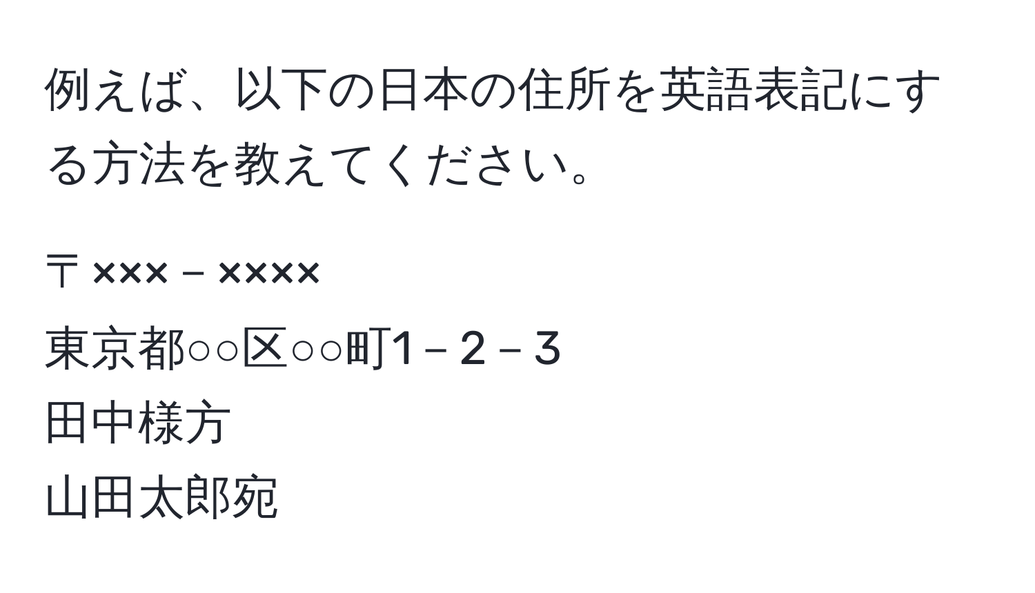 例えば、以下の日本の住所を英語表記にする方法を教えてください。

〒×××－××××  
東京都○○区○○町1－2－3  
田中様方  
山田太郎宛