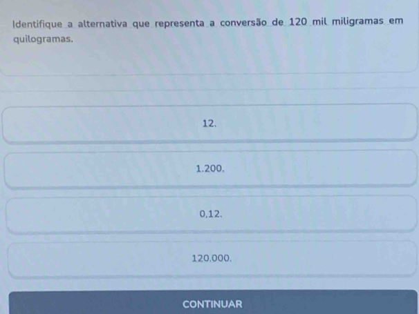 Identifique_a alternativa que representa a conversão_de 120 mil miligramas em
quilogramas.
12.
1.200.
0,12.
120.000.
CONTINUAR