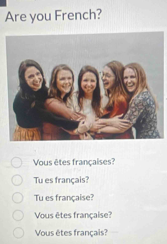 Are you French?
Vous êtes françaises?
Tu es français?
Tu es française?
Vous êtes française?
Vous êtes français?