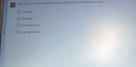 What is the term for the legal document that outlines the terms of a loan?
A) Contract
8 Mortgage
c) Promissory note
0) Loan agreement