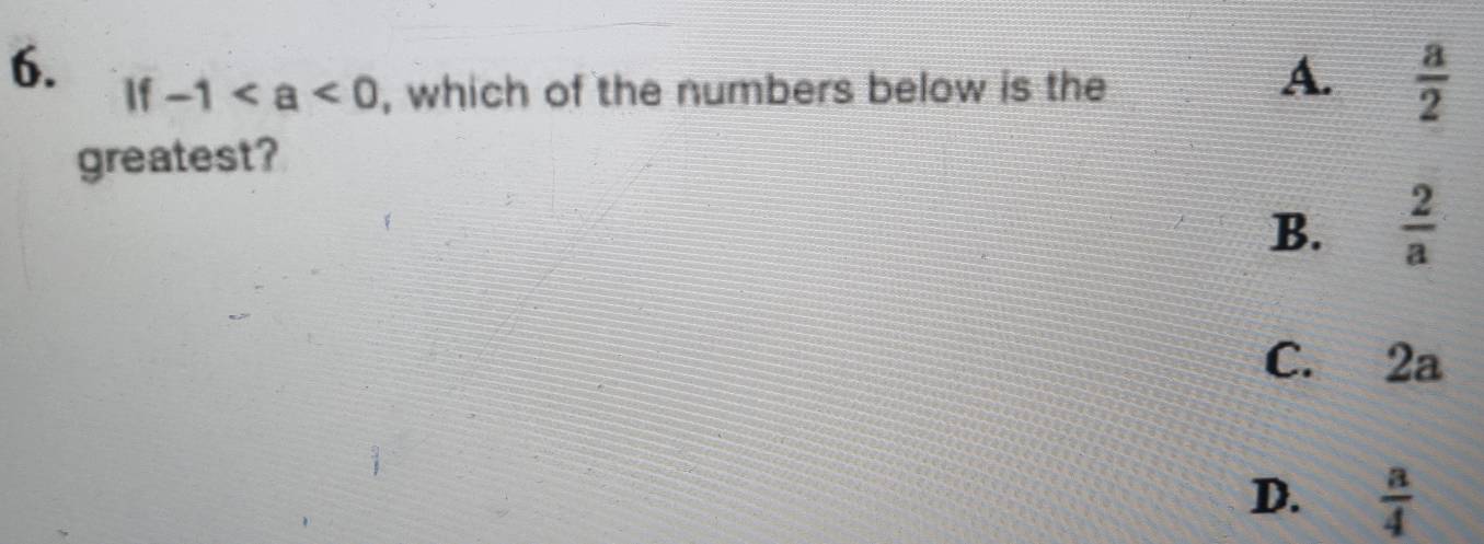 If -1 , which of the numbers below is the
A.  a/2 
greatest?
B.  2/a 
C. 2a
D.  a/4 