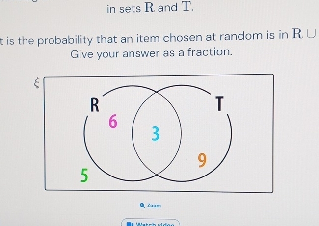 in sets R and T.
t is the probability that an item chosen at random is in R∪
Give your answer as a fraction. 
Q Zoom 
= 4 Watch viden