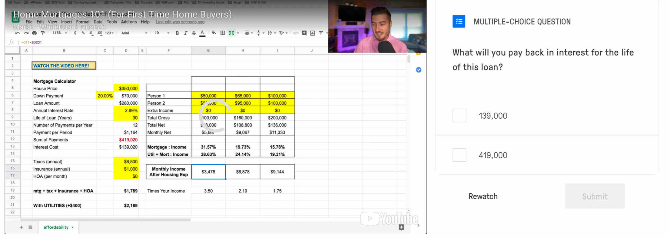 Jome Mortgages 101 (For First Time Home Buyers)
File Edit View Insert Format Data Tools Add-ons Help Last edit was seconds ago MULTIPLE-CHOICE QUESTION
EF+_ overline A+1+_ overline F+ 
What will you pay back in interest for the life
of this loan?
139,000
419,000
Rewatch
Submit
D>
I affordability