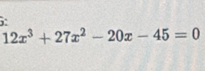 5:
12x^3+27x^2-20x-45=0