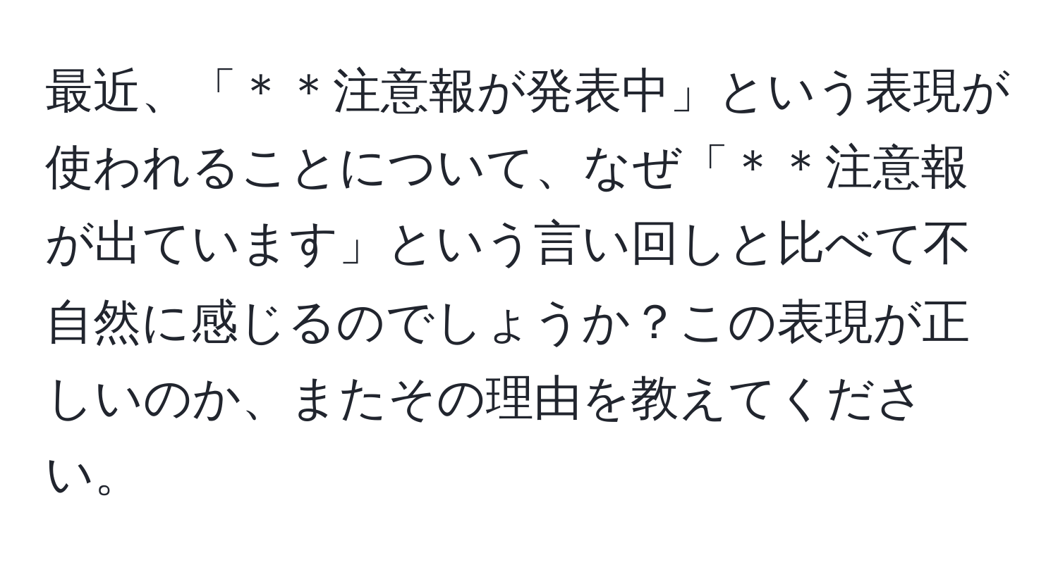 最近、「＊＊注意報が発表中」という表現が使われることについて、なぜ「＊＊注意報が出ています」という言い回しと比べて不自然に感じるのでしょうか？この表現が正しいのか、またその理由を教えてください。