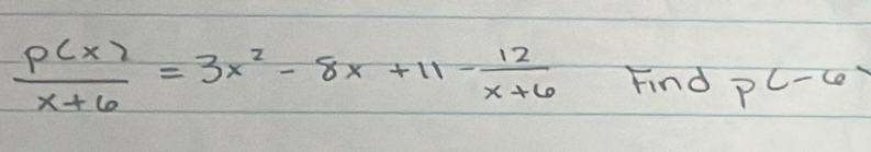  P(x)/x+6 =3x^2-8x+11- 12/x+6  Find p^(c-6)