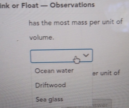 ink or Float — Observations 
has the most mass per unit of 
volume. 
Ocean water er unit of 
Driftwood 
Sea glass