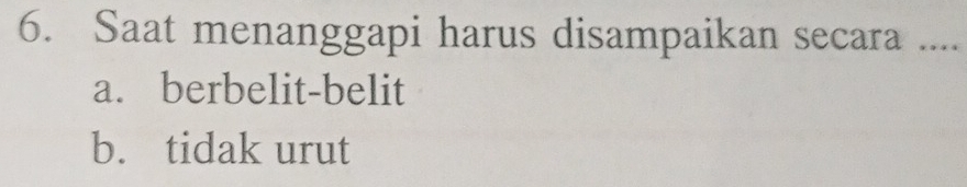 Saat menanggapi harus disampaikan secara ....
a. berbelit-belit
b. tidak urut