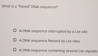 What is a "floxed" DNA sequence?
A DNA sequence interrupted by a Lox site
A DNA sequence flanked by Lox sites
A DNA sequence containing several Lox repeats