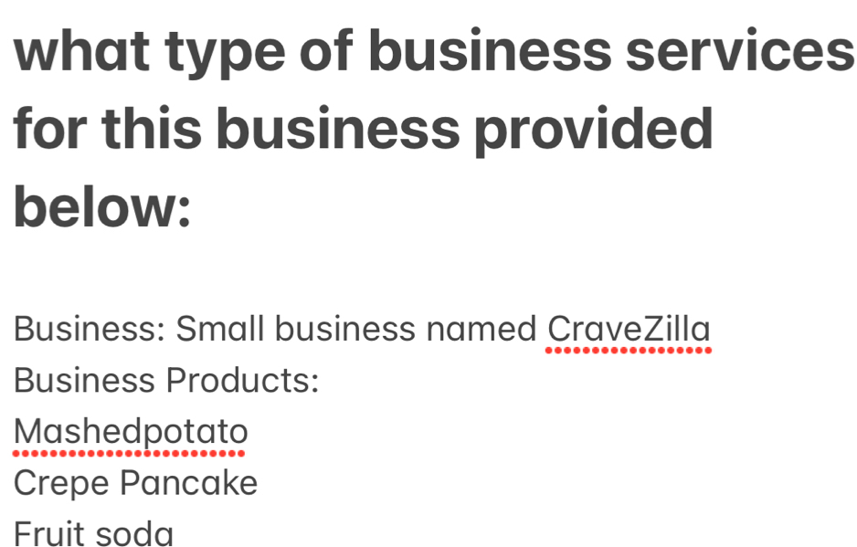 what type of business services 
for this business provided 
below: 
Business: Small business named CraveZilla 
Business Products: 
Mashedpotato 
Crepe Pancake 
Fruit soda