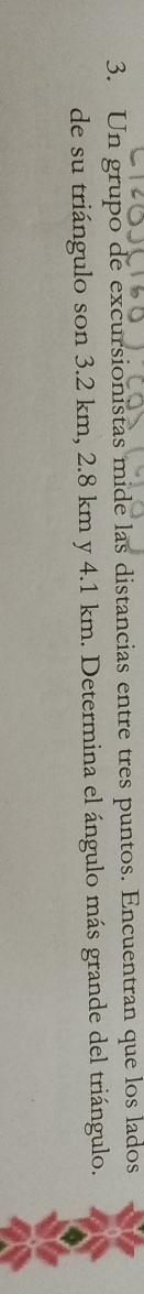 Un grupo de excursionistas mide las distancias entre tres puntos. Encuentran que los lados 
de su triángulo son 3.2 km, 2.8 km y 4.1 km. Determina el ángulo más grande del triángulo.