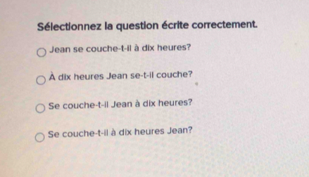 Sélectionnez la question écrite correctement.
Jean se couche-t-il à dix heures?
À dix heures Jean se-t-il couche?
Se couche-t-il Jean à dix heures?
Se couche-t-il à dix heures Jean?