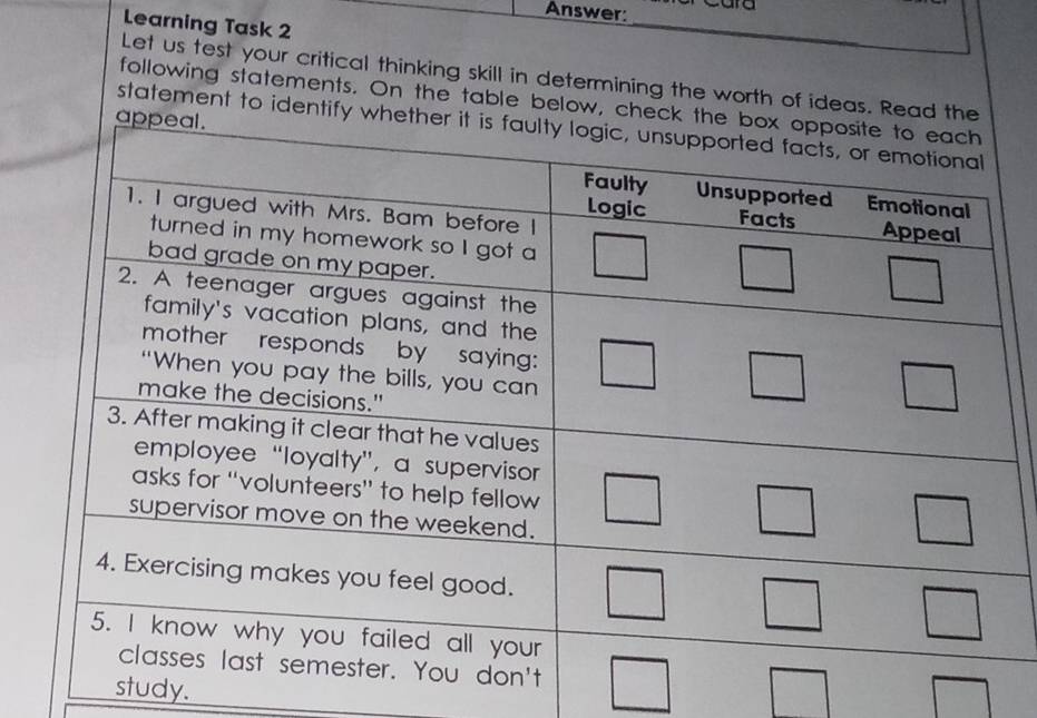 Answer: 
Learning Task 2 
_ 
Let us test your critical thinking skill in determining the worth of ideas. Read 
following statements. On the table below, c 
statement to identify 
study.