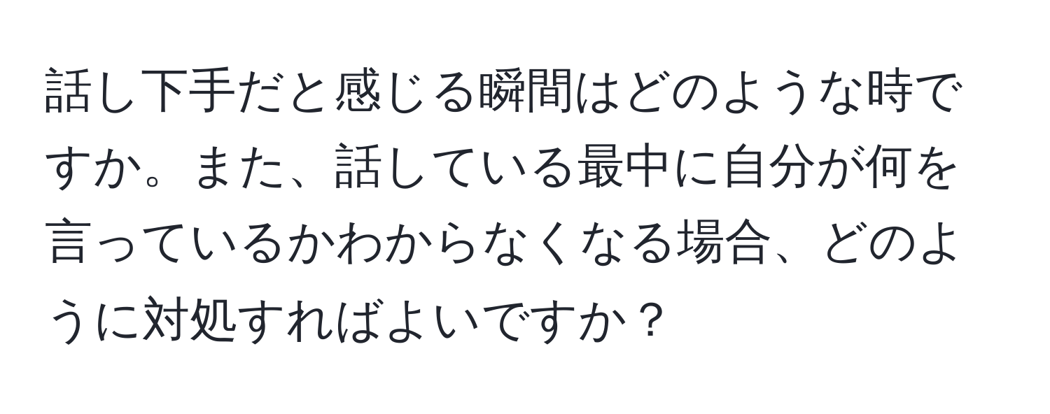 話し下手だと感じる瞬間はどのような時ですか。また、話している最中に自分が何を言っているかわからなくなる場合、どのように対処すればよいですか？