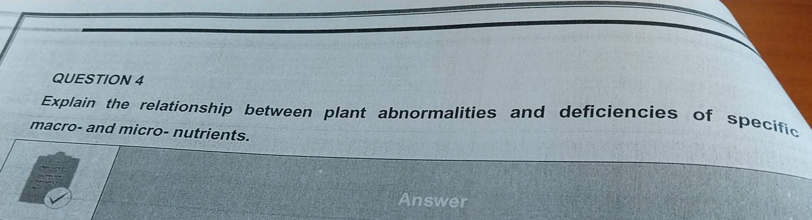 Explain the relationship between plant abnormalities and deficiencies of specific 
macro- and micro- nutrients. 
Answer