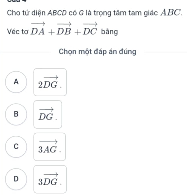 Cho tứ diện ABCD có G là trọng tâm tam giác ABC.
Véc tơ vector DA+vector DB+vector DC bằng
Chọn một đáp án đúng
A 2vector DG.
B vector DG.
C vector 3AG.
D 3vector DG.