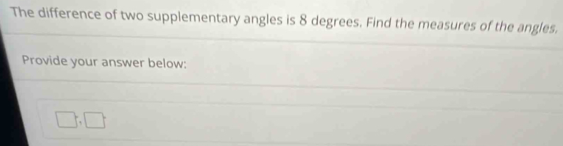 The difference of two supplementary angles is 8 degrees. Find the measures of the angles. 
Provide your answer below:
□; □;