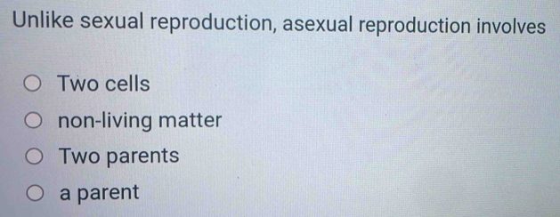 Unlike sexual reproduction, asexual reproduction involves
Two cells
non-living matter
Two parents
a parent