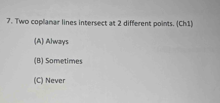 Two coplanar lines intersect at 2 different points. (Ch1)
(A) Always
(B) Sometimes
(C) Never