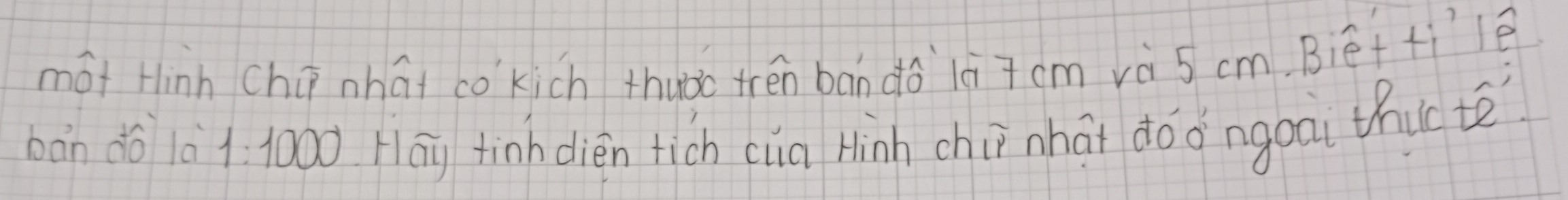 mót Hinh chi nhāi cokich thuào trén bān do lè 7 cm và 5 cm. Bié+filē 
bàn do 1è1. 1000 Hāy tinh dién tich cia Hinh chiī nhài doo ngoai thic te